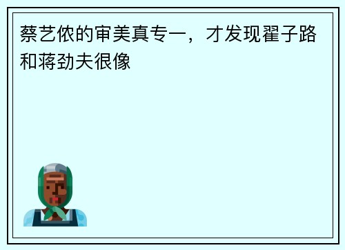 蔡艺侬的审美真专一，才发现翟子路和蒋劲夫很像