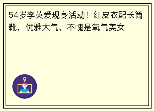 54岁李英爱现身活动！红皮衣配长筒靴，优雅大气，不愧是氧气美女